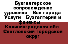 Бухгалтерское сопровождение удаленно - Все города Услуги » Бухгалтерия и финансы   . Калининградская обл.,Светловский городской округ 